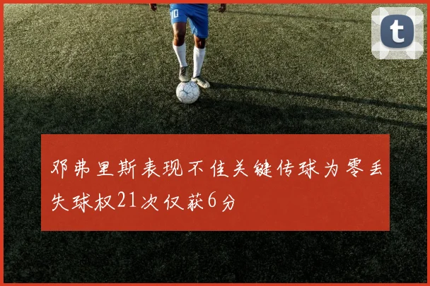 邓弗里斯表现不佳关键传球为零丢失球权21次仅获6分