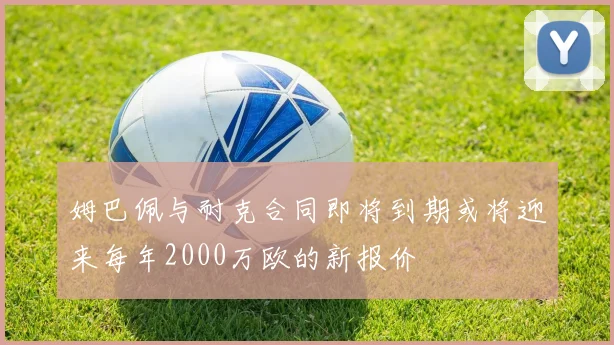 姆巴佩与耐克合同即将到期或将迎来每年2000万欧的新报价