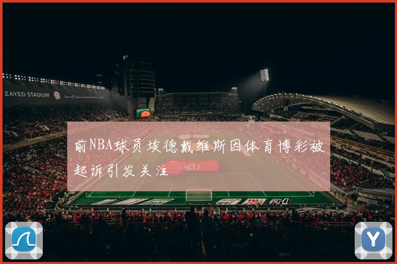 前NBA球员埃德戴维斯因体育博彩被起诉引发关注