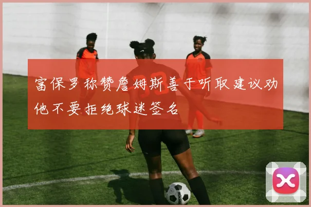 富保罗称赞詹姆斯善于听取建议劝他不要拒绝球迷签名