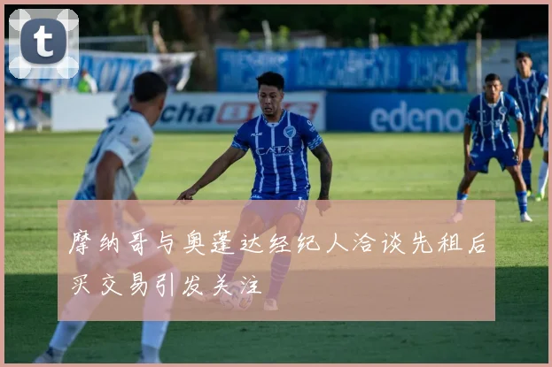 摩纳哥与奥蓬达经纪人洽谈先租后买交易引发关注