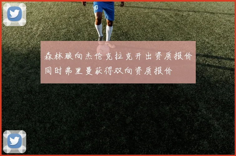 森林狼向杰伦克拉克开出资质报价同时弗里曼获得双向资质报价