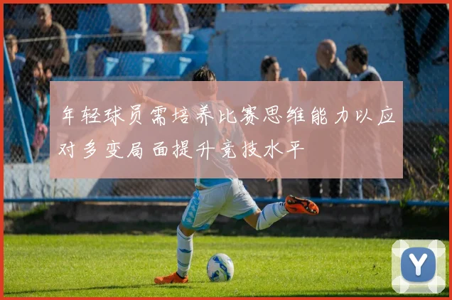 年轻球员需培养比赛思维能力以应对多变局面提升竞技水平