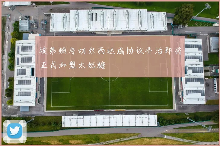 埃弗顿与切尔西达成协议乔治即将正式加盟太妃糖