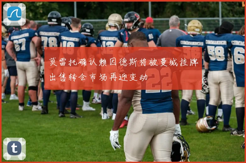 莫雷托确认赖因德斯将被曼城挂牌出售转会市场再迎变动