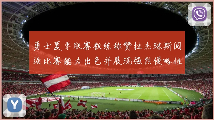 勇士夏季联赛教练称赞拉杰琼斯阅读比赛能力出色并展现强烈侵略性