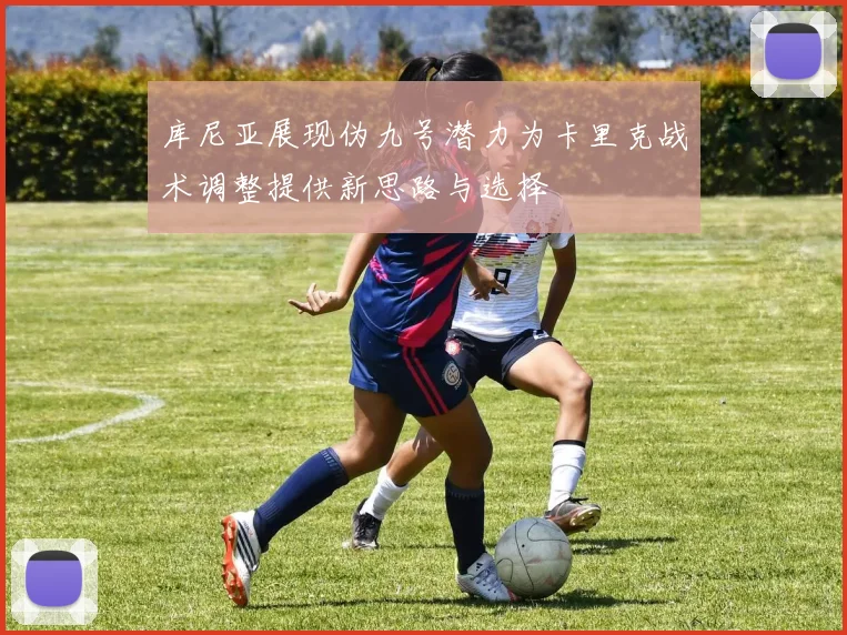 库尼亚展现伪九号潜力为卡里克战术调整提供新思路与选择