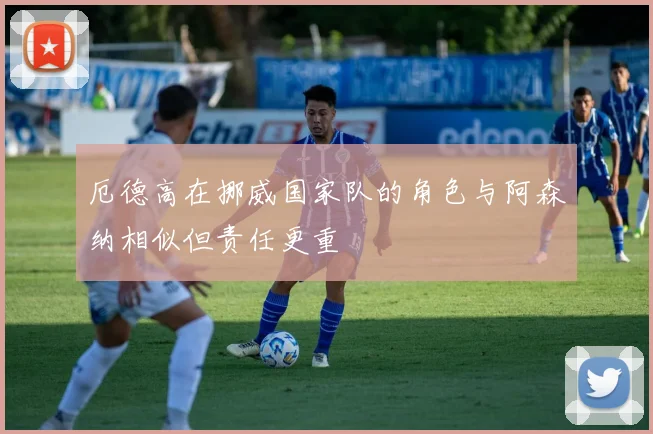 厄德高在挪威国家队的角色与阿森纳相似但责任更重
