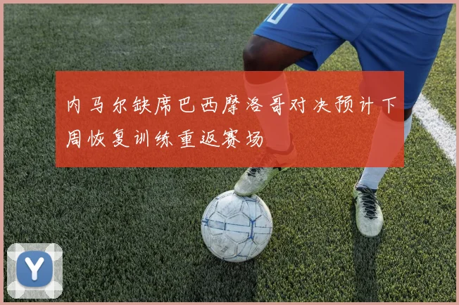 内马尔缺席巴西摩洛哥对决预计下周恢复训练重返赛场