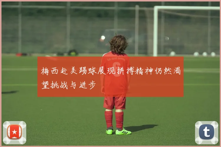 梅西赴美踢球展现拼搏精神仍然渴望挑战与进步