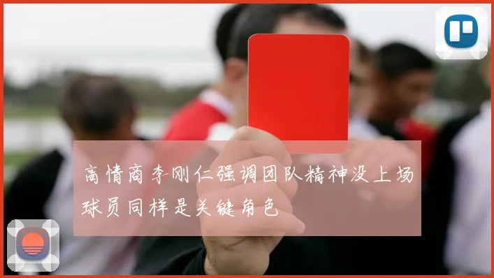 高情商李刚仁强调团队精神没上场球员同样是关键角色