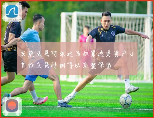 灰熊交易阿尔达马积累选秀资产小贾伦交易特例得以完整保留