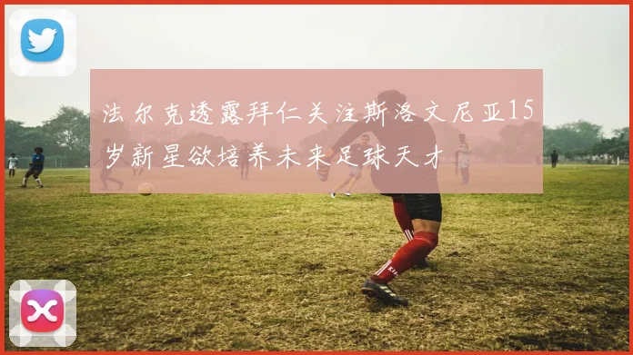 法尔克透露拜仁关注斯洛文尼亚15岁新星欲培养未来足球天才
