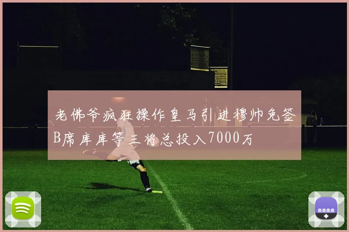 老佛爷疯狂操作皇马引进穆帅免签B席库库等三将总投入7000万
