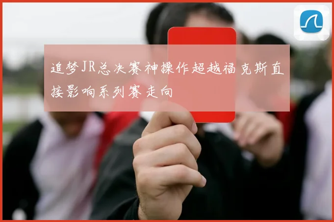 追梦JR总决赛神操作超越福克斯直接影响系列赛走向