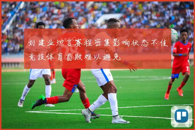 刘建业坦言赛程密集影响状态不佳竞技体育首败难以避免